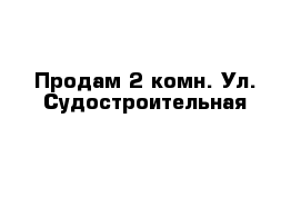 Продам 2 комн. Ул. Судостроительная